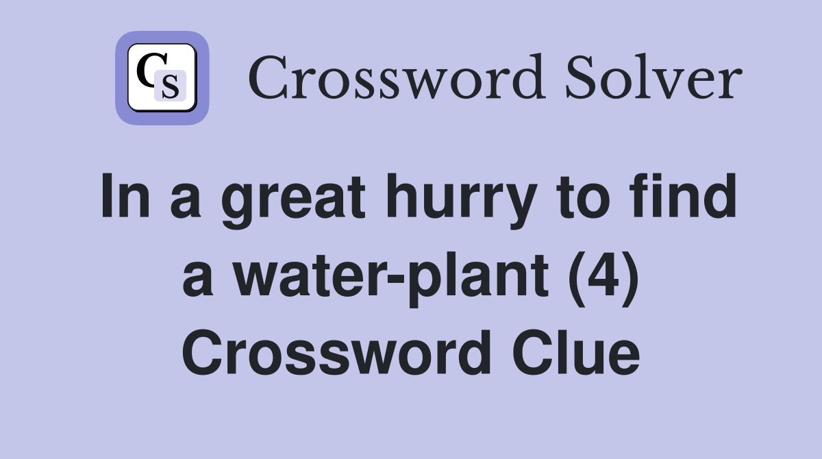 In a great hurry to find a waterplant (4) Crossword Clue Answers